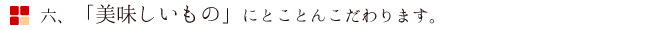 六、「美味しいもの」にとことんこだわります。
